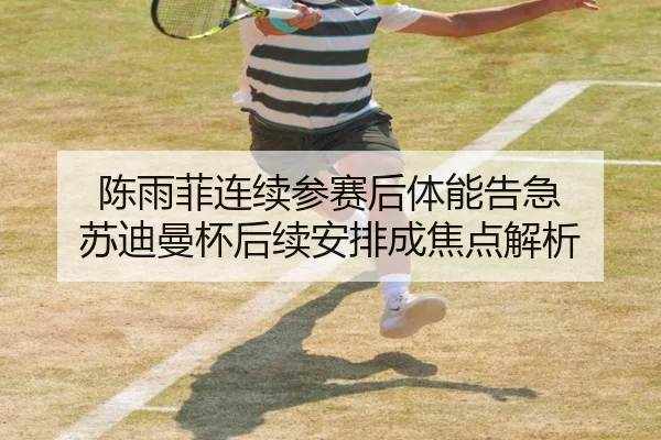 陈雨菲连续参赛后体能告急 苏迪曼杯后续安排成焦点解析